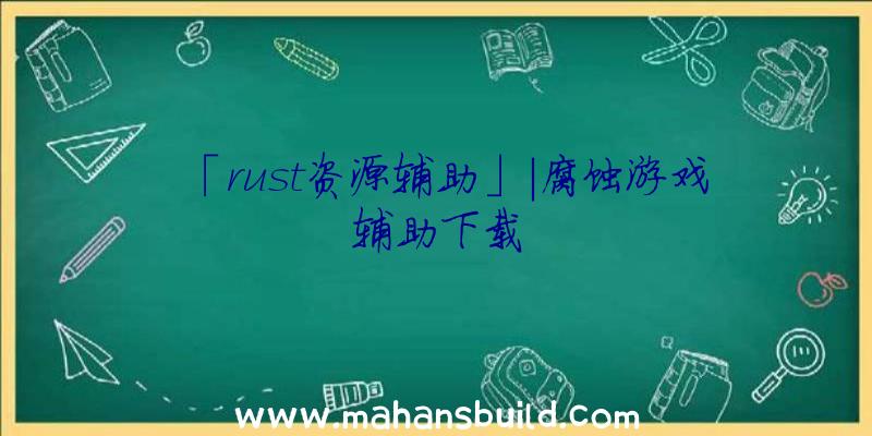 「rust资源辅助」|腐蚀游戏辅助下载